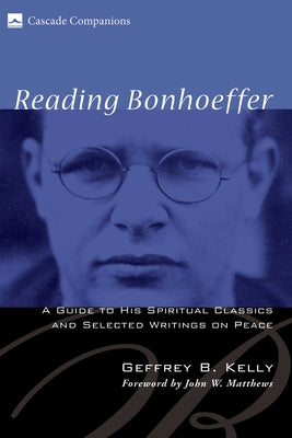 Reading Bonhoeffer: A Guide to His Spiritual Classics and Selected Writings on Peace by Kelly, Geffrey B.