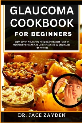 Glaucoma Cookbook for Beginners: Sight Savor: Nourishing Recipes And Expert Tips For Optimal Eye Health And Comfort-A Step By Step Guide For Novices by Zayden, Jace