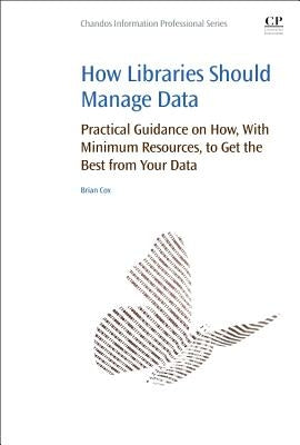 How Libraries Should Manage Data: Practical Guidance on How with Minimum Resources to Get the Best from Your Data by Cox, Brian