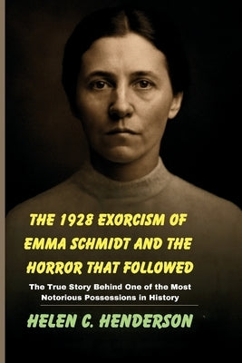 The 1928 Exorcism of Emma Schmidt and the Horror That Followed: The True Story Behind One of the Most Notorious Possessions in History by Henderson, Helen C.
