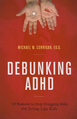 Debunking ADHD: 10 Reasons to Stop Drugging Kids for Acting Like Kids by Corrigan, Michael W.