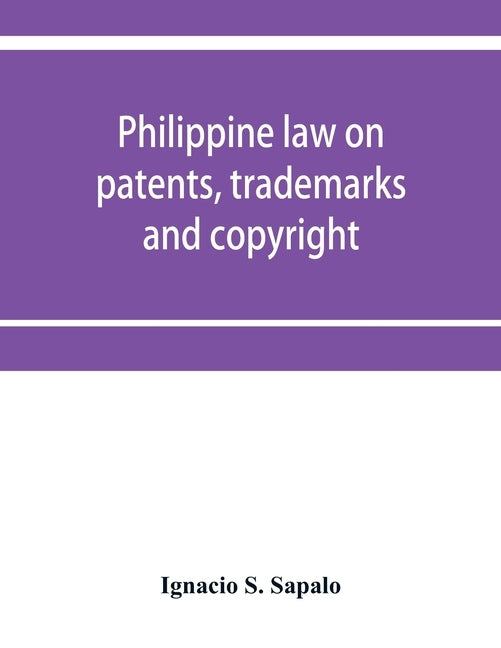 Philippine law on patents, trademarks and copyright: background reading material on intellectual property, Philippine national supplement by S. Sapalo, Ignacio