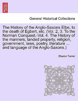 The History of the Anglo-Saxons Elbe, to the death of Egbert, etc. (Vol. 2, 3. To the Norman Conquest.-Vol. 4. The History of the manners, landed prop by Turner, Sharon