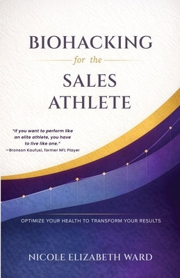 Biohacking for the Sales Athlete: Optimize Your Health to Transform Your Results by Ward, Nicole Elizabeth