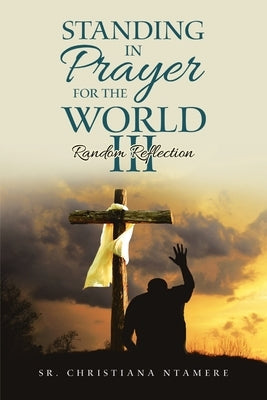 Standing In Prayer for the World III: Random Reflection by Ntamere, Christiana, Sr.