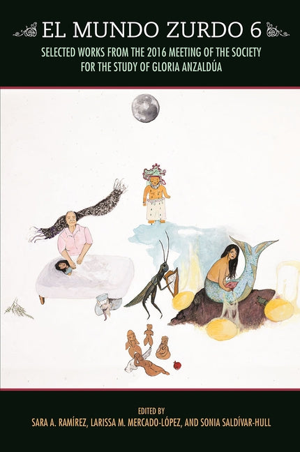 El Mundo Zurdo 6: Selected Works from the 2016 Meeting of the Society for the Study of Gloria Anzaldýa by Ramirez, Sara A.