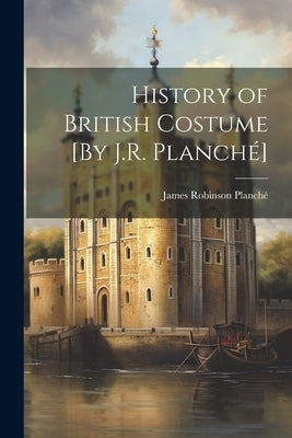 History of British Costume [By J.R. Planché] by Planché, James Robinson
