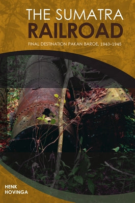 The Sumatra Railroad: Final Destination Pakan Baroe, 1943-1945 by Hovinga, Henk