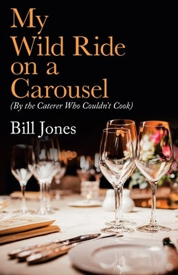 My Wild Ride on a Carousel: (By the Caterer Who Couldn't Cook) by Jones, Bill