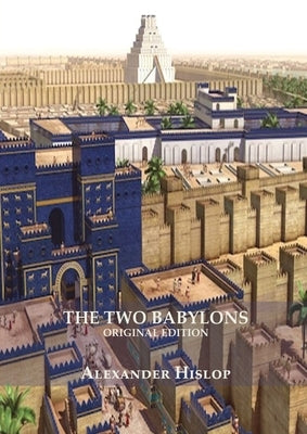 The Two Babylons (Revelation 17 explained): Or, the Papal Worship Proved to Be the Worship of Nimrod Understanding Revelation and the Prostitute Woman by Hislop, Alexander