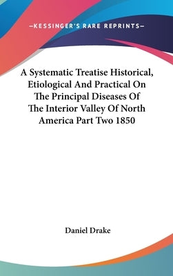 A Systematic Treatise Historical, Etiological And Practical On The Principal Diseases Of The Interior Valley Of North America Part Two 1850 by Drake, Daniel