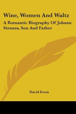 Wine, Women and Waltz: A Romantic Biography of Johann Strauss, Son and Father by Ewen, David