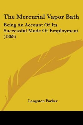The Mercurial Vapor Bath: Being An Account Of Its Successful Mode Of Employment (1868) by Parker, Langston