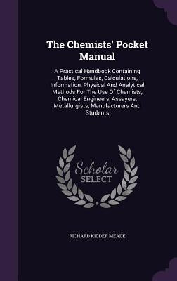 The Chemists' Pocket Manual: A Practical Handbook Containing Tables, Formulas, Calculations, Information, Physical And Analytical Methods For The U by Meade, Richard Kidder