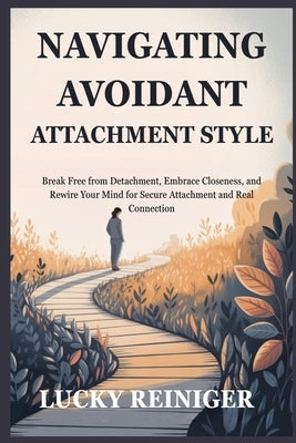 Navigating Avoidant Attachment Style: Break Free from Detachment, Embrace Closeness, and Rewire Your Mind for Secure Attachment and Real Connection by Reiniger, Lucky