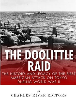 The Doolittle Raid: The History and Legacy of the First American Attack on Tokyo During World War II by Charles River