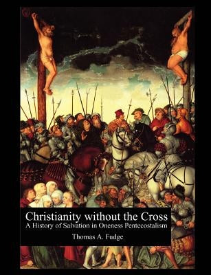 Christianity without the Cross: A History of Salvation in Oneness Pentecostalism by Fudge, Thomas A.