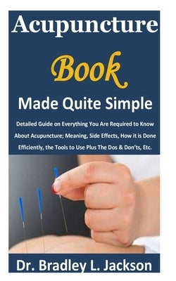 Acupuncture Book Made Quite Simple: Detailed Guide on Everything You Are Required to Know About Acupuncture; Meaning, Side Effects, How it is Done Eff by Jackson, Bradley L.