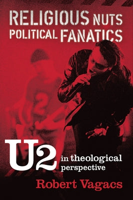 Religious Nuts, Political Fanatics: U2 in Theological Perspective by Vagacs, Robert G.