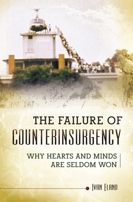 The Failure of Counterinsurgency: Why Hearts and Minds Are Seldom Won by Eland, Ivan