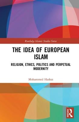 The Idea of European Islam: Religion, Ethics, Politics and Perpetual Modernity by Hashas, Mohammed