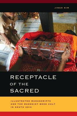 Receptacle of the Sacred: Illustrated Manuscripts and the Buddhist Book Cult in South Asia by Kim, Jinah