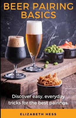 Beer Pairing Basics: Discover easy, everyday tricks for the best pairings. by Hess, Elizabeth