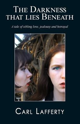 The darkness that lies beneath: A tale of sibling love, jealousy and betrayal by Lafferty, Carl