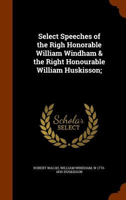 Select Speeches of the Righ Honorable William Windham & the Right Honourable William Huskisson; by Walsh, Robert