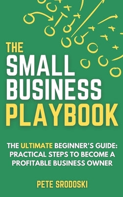 The Small Business Playbook: Practical Steps To Become A Profitable Business Owner by Srodoski, Pete