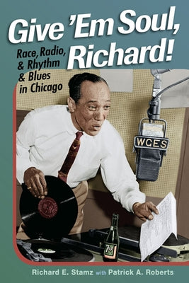 Give 'Em Soul, Richard!: Race, Radio, and Rhythm and Blues in Chicago by Stamz, Richard E.