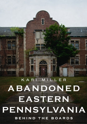Abandoned Eastern Pennsylvania: Behind the Boards by Miller, Kari