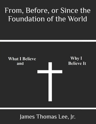 From, Before, or Since the Foundation of the World by Lee, James Thomas, Jr.