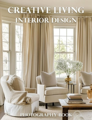 Creative Living Interior Design Photography Book: Transform Your Home With Stunning Visual Inspiration And Expert Design Ideas by Elena Whitmore