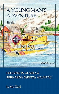 A Young Man's Adventure Book I: Logging in Alaska and Sub Service Atlantic by Carol