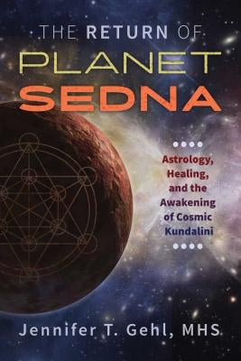 The Return of Planet Sedna: Astrology, Healing, and the Awakening of Cosmic Kundalini by Gehl, Jennifer T.