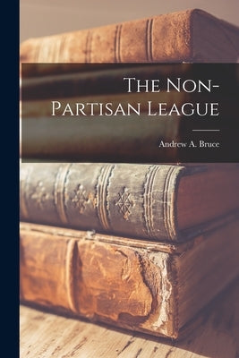 The Non-Partisan League by Bruce, Andrew A.