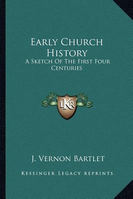 Early Church History: A Sketch Of The First Four Centuries by Bartlet, J. Vernon