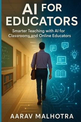 AI for Educators: Smarter Teaching with AI for Classrooms and Online Educators by Malhotra, Aarav