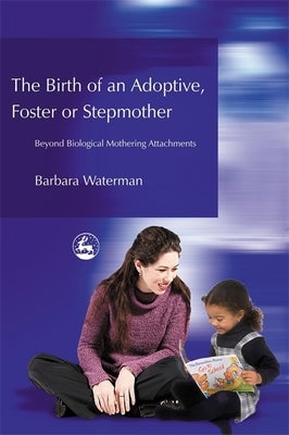 Birth of an Adoptive, Foster or Stepmother: Beyond Biological Mothering Attachments by Waterman, Barbara