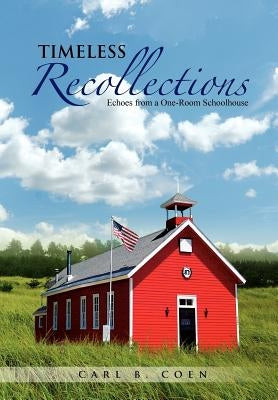 Timeless Recollections: Echoes from a One-Room Schoolhouse by Coen, Carl B.
