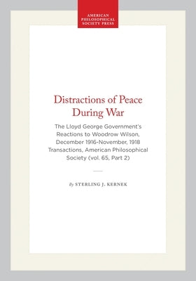 Distractions of Peace During War: The Lloyd George Government's Reactions to Woodrow Wilson, December 1916-November, 1918 Transactions, American Philo by Kernek, Sterling J.