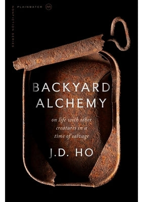 Backyard Alchemy: On Life with Other Creatures in a Time of Salvage by Ho, J. D.