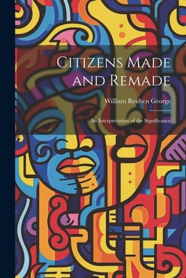 Citizens Made and Remade: An Interpretation of the Significance by George, William Reuben
