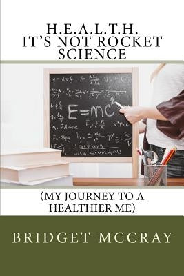 H.E.A.L.T.H.: It's Not Rocket Science: (My Journey to a Healthier Me) by McCray, Bridget