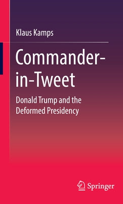Commander-In-Tweet: Donald Trump and the Deformed Presidency by Kamps, Klaus