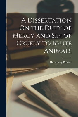 A Dissertation On the Duty of Mercy and Sin of Cruely to Brute Animals by Primatt, Humphrey