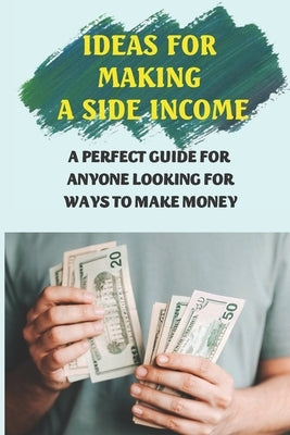 Ideas For Making A Side Income: A Perfect Guide For Anyone Looking For Ways To Make Money: Earn Money by Steenhoven, Sondra