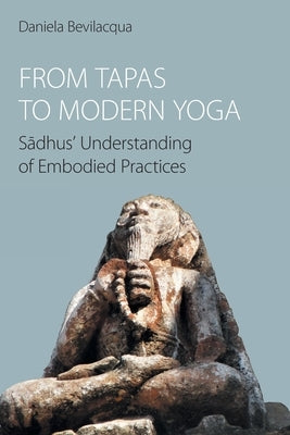 From Tapas to Modern Yoga: Sādhus' Understanding of Embodied Practices by Bevilacqua, Daniela