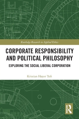 Corporate Responsibility and Political Philosophy: Exploring the Social Liberal Corporation by Toft, Kristian Høyer